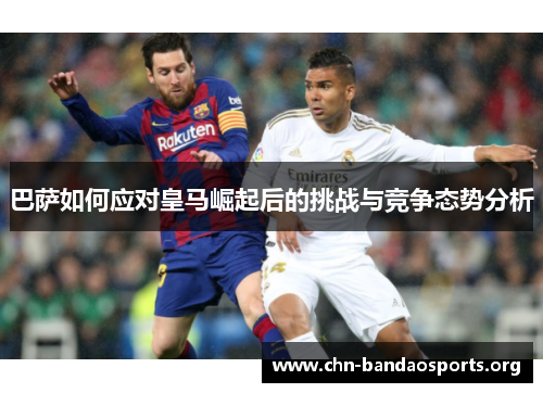 巴萨如何应对皇马崛起后的挑战与竞争态势分析 巴萨如何应对皇马崛起后的挑战与竞争态势分析