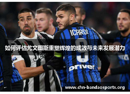 如何评估尤文图斯重塑辉煌的成效与未来发展潜力 如何评估尤文图斯重塑辉煌的成效与未来发展潜力