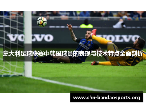 意大利足球联赛中韩国球员的表现与技术特点全面剖析 意大利足球联赛中韩国球员的表现与技术特点全面剖析