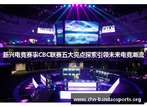 新兴电竞赛事CBC联赛五大亮点探索引领未来电竞潮流 新兴电竞赛事CBC联赛五大亮点探索引领未来电竞潮流