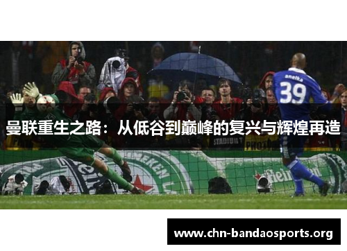 曼联重生之路：从低谷到巅峰的复兴与辉煌再造