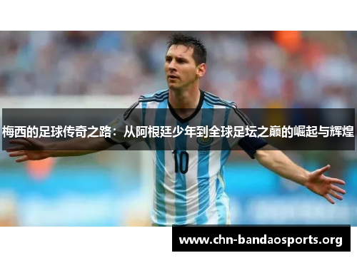 梅西的足球传奇之路:从阿根廷少年到全球足坛之巅的崛起与辉煌 梅西的足球传奇之路:从阿根廷少年到全球足坛之巅的崛起与辉煌