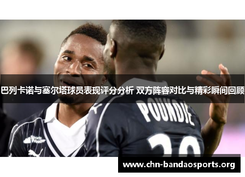 巴列卡诺与塞尔塔球员表现评分分析 双方阵容对比与精彩瞬间回顾 巴列卡诺与塞尔塔球员表现评分分析 双方阵容对比与精彩瞬间回顾