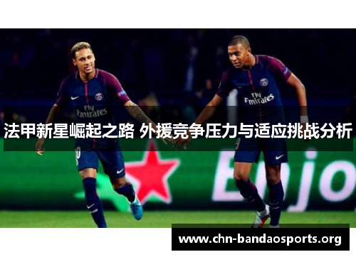 法甲新星崛起之路 外援竞争压力与适应挑战分析 法甲新星崛起之路 外援竞争压力与适应挑战分析