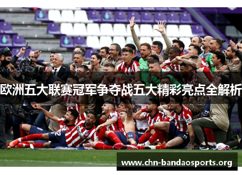 欧洲五大联赛冠军争夺战五大精彩亮点全解析 欧洲五大联赛冠军争夺战五大精彩亮点全解析