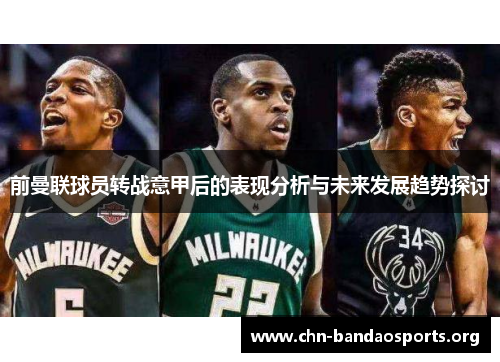 前曼联球员转战意甲后的表现分析与未来发展趋势探讨 前曼联球员转战意甲后的表现分析与未来发展趋势探讨