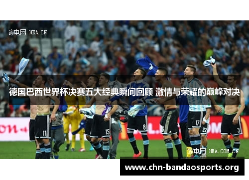德国巴西世界杯决赛五大经典瞬间回顾 激情与荣耀的巅峰对决 德国巴西世界杯决赛五大经典瞬间回顾 激情与荣耀的巅峰对决