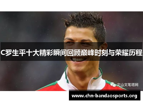 C罗生平十大精彩瞬间回顾巅峰时刻与荣耀历程