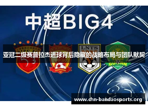 亚冠二级赛普拉杰进球背后隐藏的战略布局与团队默契 亚冠二级赛普拉杰进球背后隐藏的战略布局与团队默契