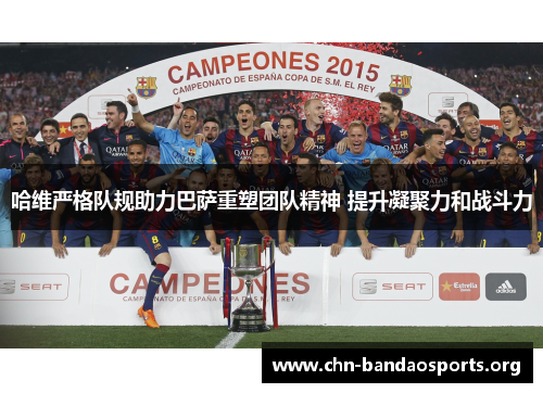 哈维严格队规助力巴萨重塑团队精神 提升凝聚力和战斗力 哈维严格队规助力巴萨重塑团队精神 提升凝聚力和战斗力