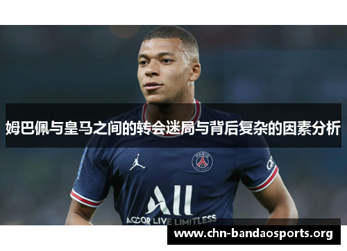 姆巴佩与皇马之间的转会迷局与背后复杂的因素分析