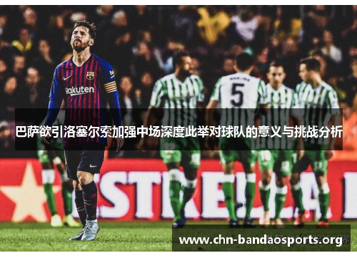 巴萨欲引洛塞尔索加强中场深度此举对球队的意义与挑战分析 巴萨欲引洛塞尔索加强中场深度此举对球队的意义与挑战分析