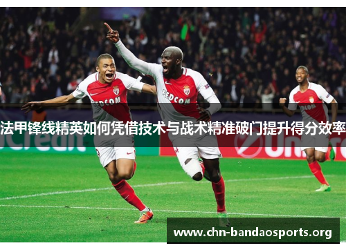 法甲锋线精英如何凭借技术与战术精准破门提升得分效率