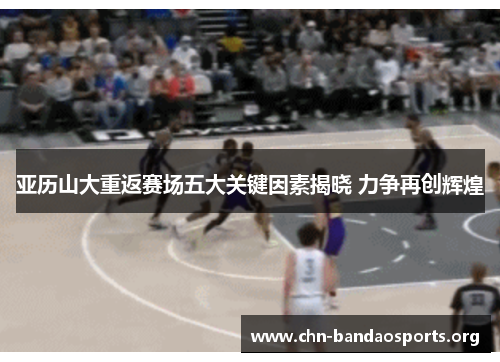 亚历山大重返赛场五大关键因素揭晓 力争再创辉煌