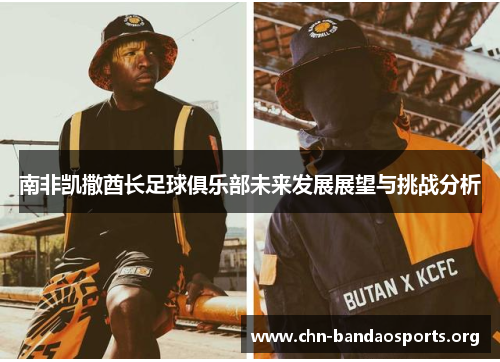 南非凯撒酋长足球俱乐部未来发展展望与挑战分析 南非凯撒酋长足球俱乐部未来发展展望与挑战分析