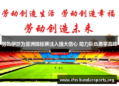 努鲁伊莎为亚洲锦标赛注入强大信心 助力队伍勇攀高峰 努鲁伊莎为亚洲锦标赛注入强大信心 助力队伍勇攀高峰