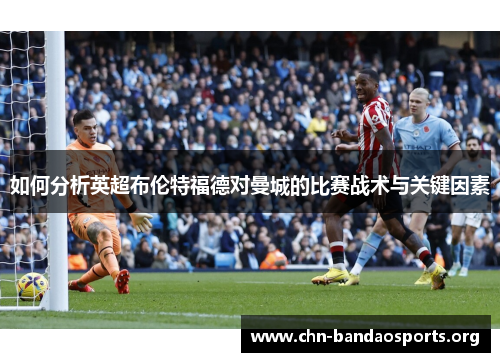 如何分析英超布伦特福德对曼城的比赛战术与关键因素 如何分析英超布伦特福德对曼城的比赛战术与关键因素