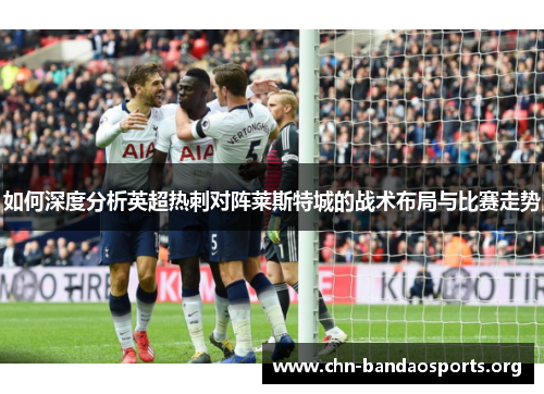 如何深度分析英超热刺对阵莱斯特城的战术布局与比赛走势 如何深度分析英超热刺对阵莱斯特城的战术布局与比赛走势