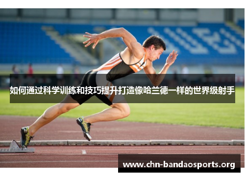 如何通过科学训练和技巧提升打造像哈兰德一样的世界级射手 如何通过科学训练和技巧提升打造像哈兰德一样的世界级射手