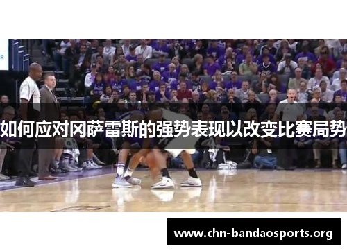 如何应对冈萨雷斯的强势表现以改变比赛局势 如何应对冈萨雷斯的强势表现以改变比赛局势