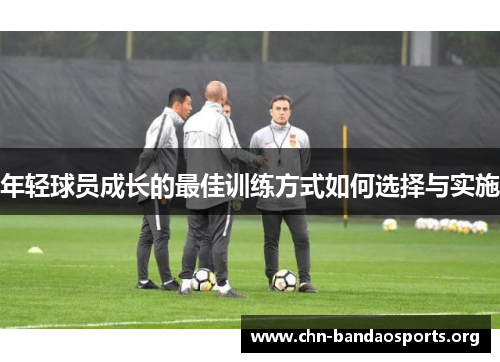年轻球员成长的最佳训练方式如何选择与实施 年轻球员成长的最佳训练方式如何选择与实施
