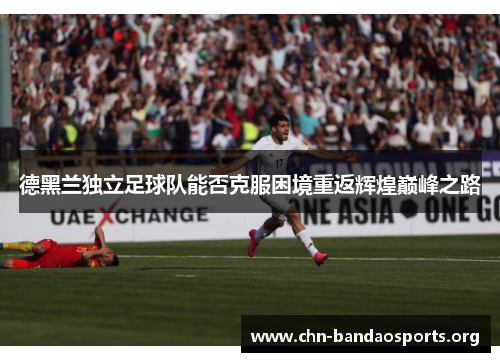 德黑兰独立足球队能否克服困境重返辉煌巅峰之路 德黑兰独立足球队能否克服困境重返辉煌巅峰之路