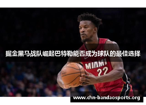 掘金黑马战队崛起巴特勒能否成为球队的最佳选择 掘金黑马战队崛起巴特勒能否成为球队的最佳选择