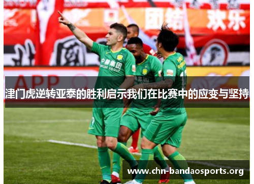 津门虎逆转亚泰的胜利启示我们在比赛中的应变与坚持 津门虎逆转亚泰的胜利启示我们在比赛中的应变与坚持