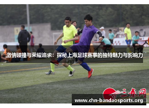激情碰撞与荣耀追求:探秘上海足球赛事的独特魅力与影响力 激情碰撞与荣耀追求:探秘上海足球赛事的独特魅力与影响力