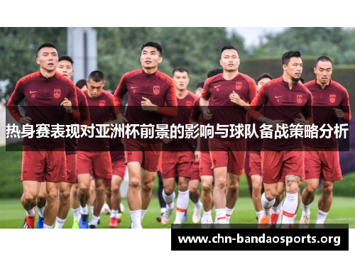 热身赛表现对亚洲杯前景的影响与球队备战策略分析 热身赛表现对亚洲杯前景的影响与球队备战策略分析