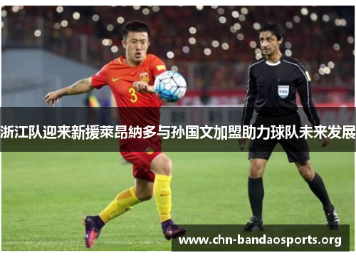 浙江队迎来新援萊昂納多与孙国文加盟助力球队未来发展
