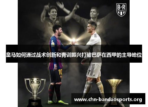 皇马如何通过战术创新和青训振兴打破巴萨在西甲的主导地位