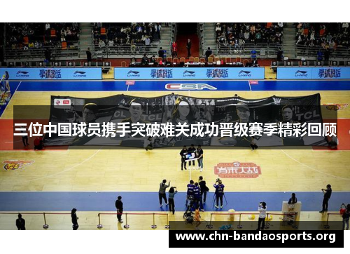 三位中国球员携手突破难关成功晋级赛季精彩回顾 三位中国球员携手突破难关成功晋级赛季精彩回顾