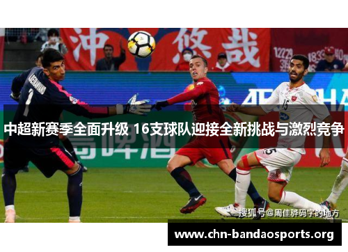 中超新赛季全面升级 16支球队迎接全新挑战与激烈竞争 中超新赛季全面升级 16支球队迎接全新挑战与激烈竞争