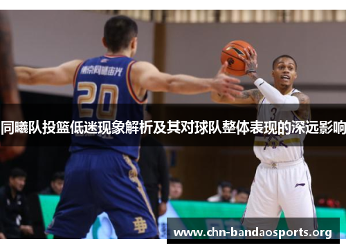 同曦队投篮低迷现象解析及其对球队整体表现的深远影响 同曦队投篮低迷现象解析及其对球队整体表现的深远影响