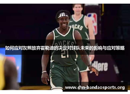 如何应对灰熊放弃霍勒迪的决定对球队未来的影响与应对策略