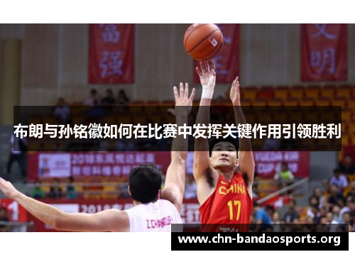 布朗与孙铭徽如何在比赛中发挥关键作用引领胜利 布朗与孙铭徽如何在比赛中发挥关键作用引领胜利