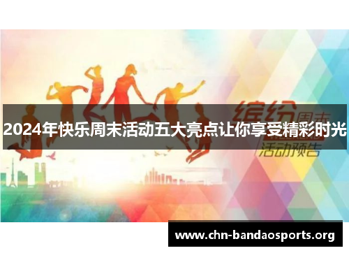 2024年快乐周末活动五大亮点让你享受精彩时光 2024年快乐周末活动五大亮点让你享受精彩时光