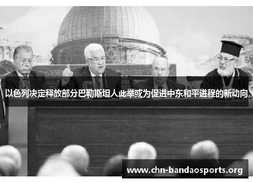 以色列决定释放部分巴勒斯坦人此举或为促进中东和平进程的新动向