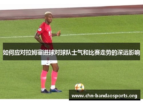 如何应对拉姆塞进球对球队士气和比赛走势的深远影响 如何应对拉姆塞进球对球队士气和比赛走势的深远影响