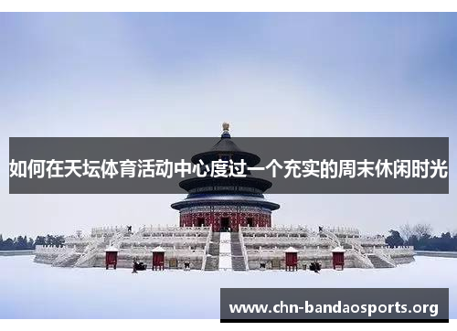 如何在天坛体育活动中心度过一个充实的周末休闲时光