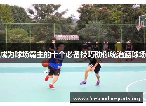成为球场霸主的十个必备技巧助你统治篮球场 成为球场霸主的十个必备技巧助你统治篮球场