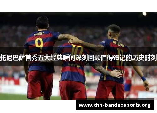 托尼巴萨首秀五大经典瞬间深刻回顾值得铭记的历史时刻