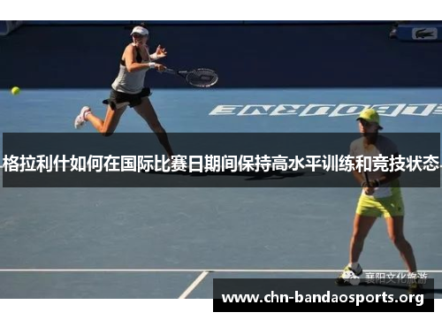 格拉利什如何在国际比赛日期间保持高水平训练和竞技状态 格拉利什如何在国际比赛日期间保持高水平训练和竞技状态