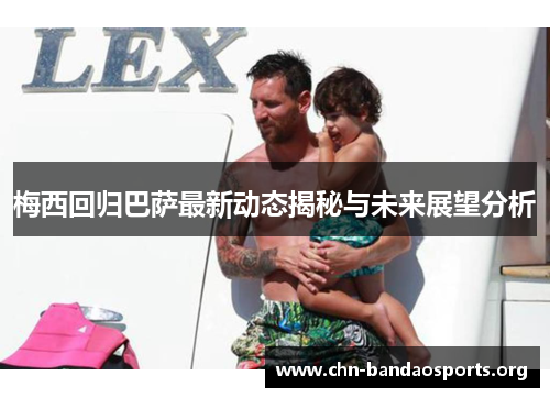 梅西回归巴萨最新动态揭秘与未来展望分析