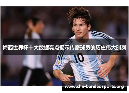 梅西世界杯十大数据亮点揭示传奇球员的历史伟大时刻