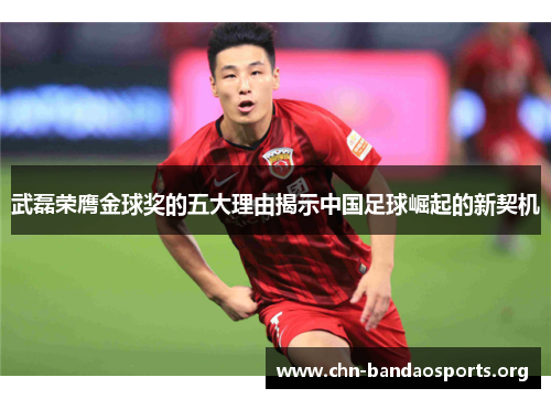 武磊荣膺金球奖的五大理由揭示中国足球崛起的新契机