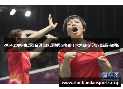 2024上海学生运动会羽毛球运动员必备的十大关键技巧与训练要点解析 2024上海学生运动会羽毛球运动员必备的十大关键技巧与训练要点解析