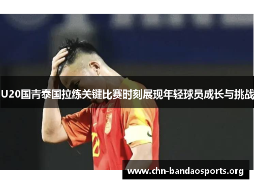 U20国青泰国拉练关键比赛时刻展现年轻球员成长与挑战 U20国青泰国拉练关键比赛时刻展现年轻球员成长与挑战
