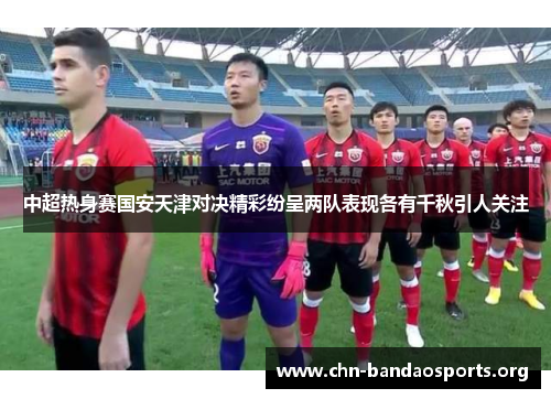 中超热身赛国安天津对决精彩纷呈两队表现各有千秋引人关注